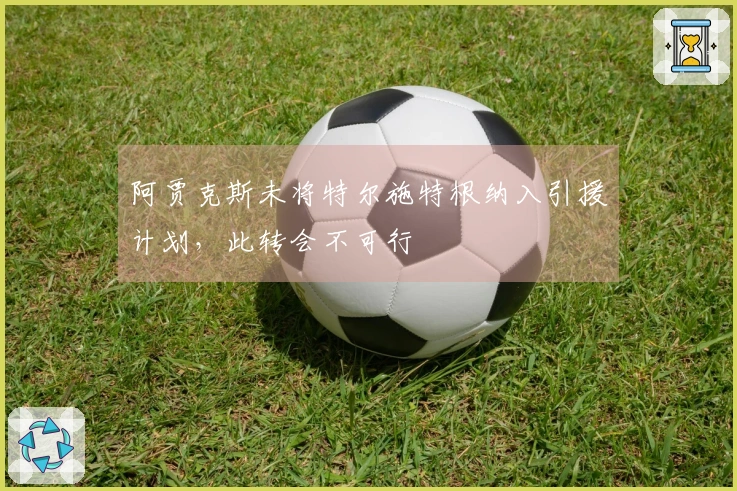 阿贾克斯未将特尔施特根纳入引援计划，此转会不可行