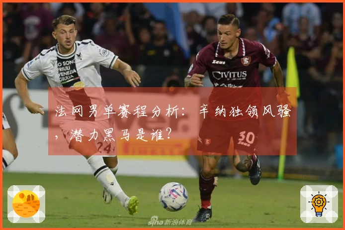 法网男单赛程分析：辛纳独领风骚，潜力黑马是谁？